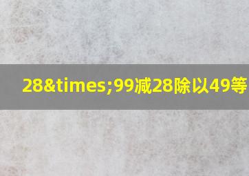 28×99减28除以49等于几