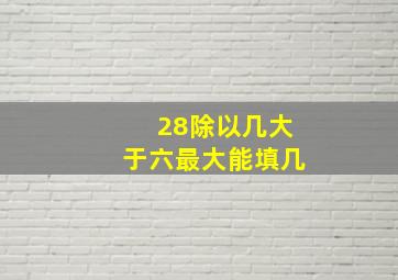 28除以几大于六最大能填几