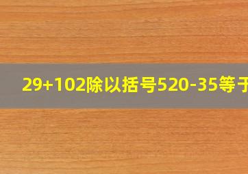 29+102除以括号520-35等于几