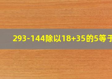 293-144除以18+35的5等于几