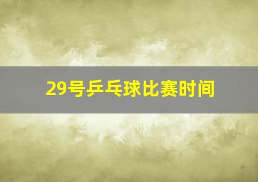 29号乒乓球比赛时间