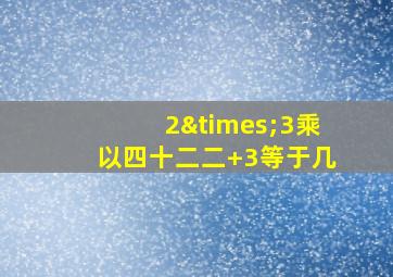 2×3乘以四十二二+3等于几