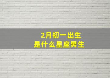 2月初一出生是什么星座男生