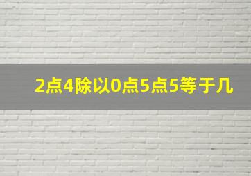 2点4除以0点5点5等于几