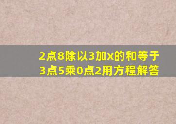 2点8除以3加x的和等于3点5乘0点2用方程解答