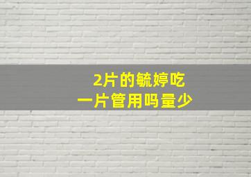 2片的毓婷吃一片管用吗量少