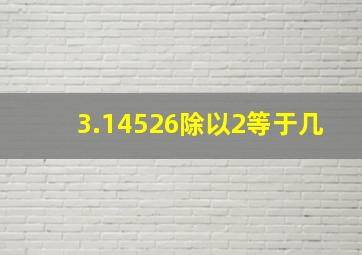 3.14526除以2等于几