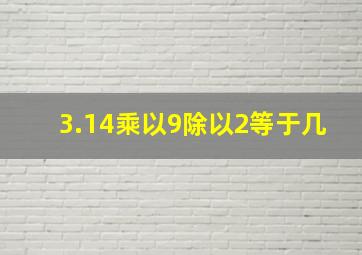 3.14乘以9除以2等于几