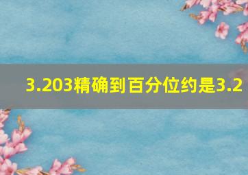 3.203精确到百分位约是3.2