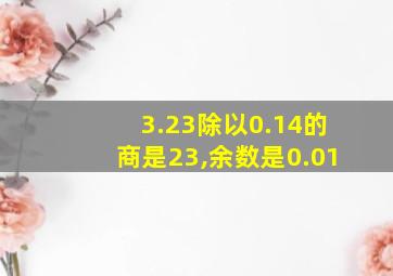 3.23除以0.14的商是23,余数是0.01