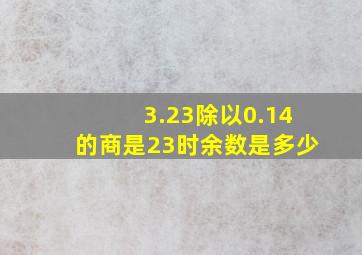 3.23除以0.14的商是23时余数是多少