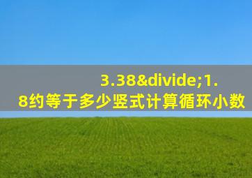 3.38÷1.8约等于多少竖式计算循环小数