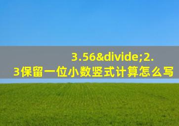 3.56÷2.3保留一位小数竖式计算怎么写