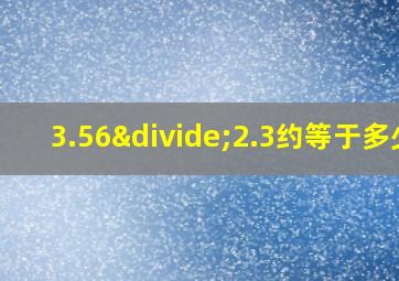 3.56÷2.3约等于多少