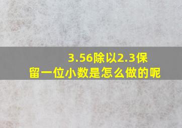 3.56除以2.3保留一位小数是怎么做的呢