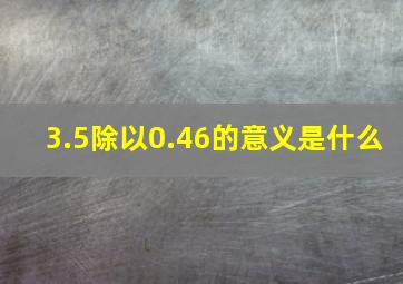 3.5除以0.46的意义是什么