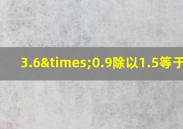 3.6×0.9除以1.5等于几