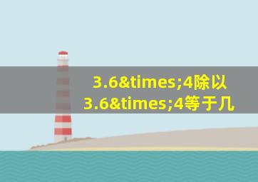 3.6×4除以3.6×4等于几