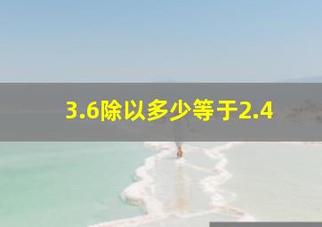 3.6除以多少等于2.4