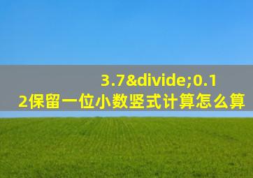 3.7÷0.12保留一位小数竖式计算怎么算