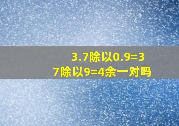 3.7除以0.9=37除以9=4余一对吗