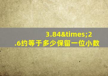 3.84×2.6约等于多少保留一位小数