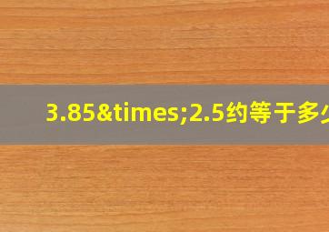 3.85×2.5约等于多少