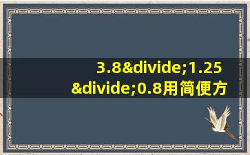 3.8÷1.25÷0.8用简便方法计算