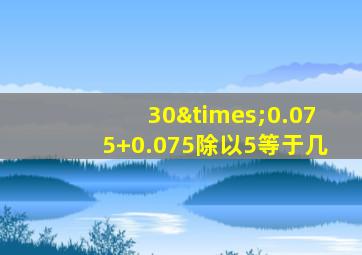 30×0.075+0.075除以5等于几