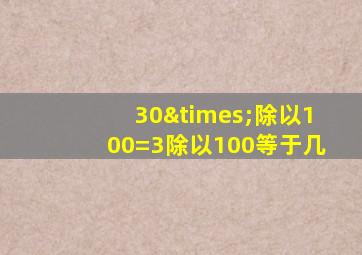 30×除以100=3除以100等于几