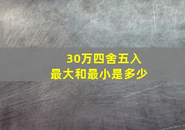 30万四舍五入最大和最小是多少