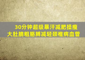 30分钟超级暴汗减肥操瘦大肚腩粗胳膊减轻颈椎病血管