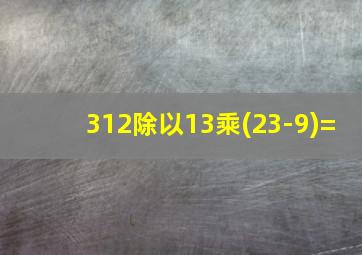 312除以13乘(23-9)=