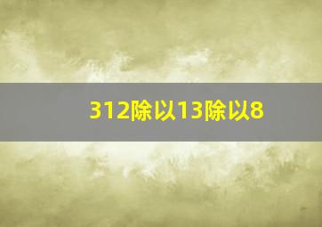 312除以13除以8