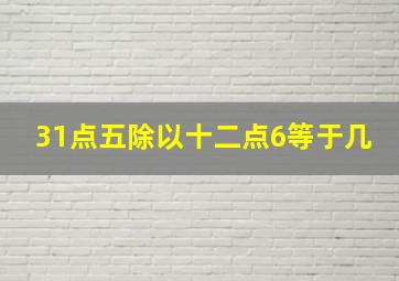 31点五除以十二点6等于几