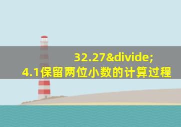 32.27÷4.1保留两位小数的计算过程