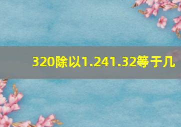 320除以1.241.32等于几