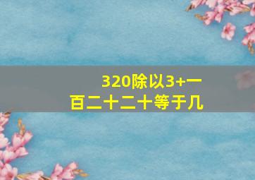 320除以3+一百二十二十等于几