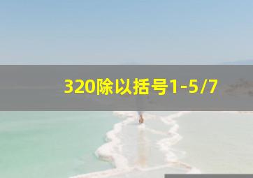 320除以括号1-5/7