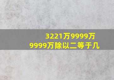 3221万9999万9999万除以二等于几