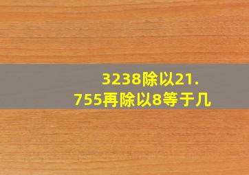 3238除以21.755再除以8等于几