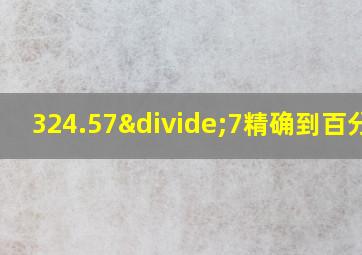 324.57÷7精确到百分位