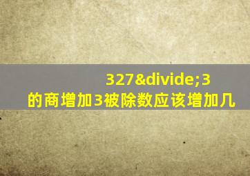 327÷3的商增加3被除数应该增加几