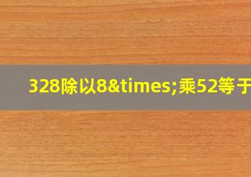 328除以8×乘52等于几