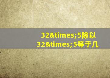 32×5除以32×5等于几