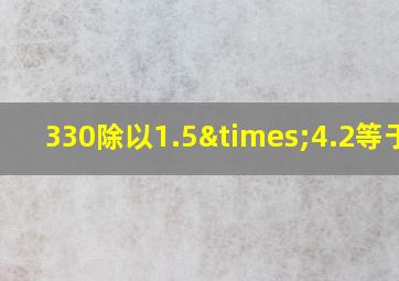 330除以1.5×4.2等于几