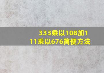 333乘以108加111乘以676简便方法