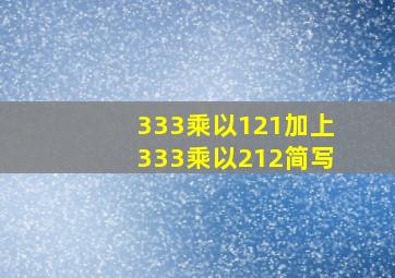 333乘以121加上333乘以212简写