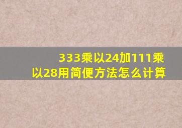 333乘以24加111乘以28用简便方法怎么计算