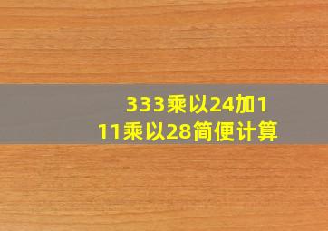 333乘以24加111乘以28简便计算